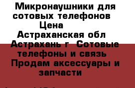 Микронаушники для сотовых телефонов › Цена ­ 400 - Астраханская обл., Астрахань г. Сотовые телефоны и связь » Продам аксессуары и запчасти   